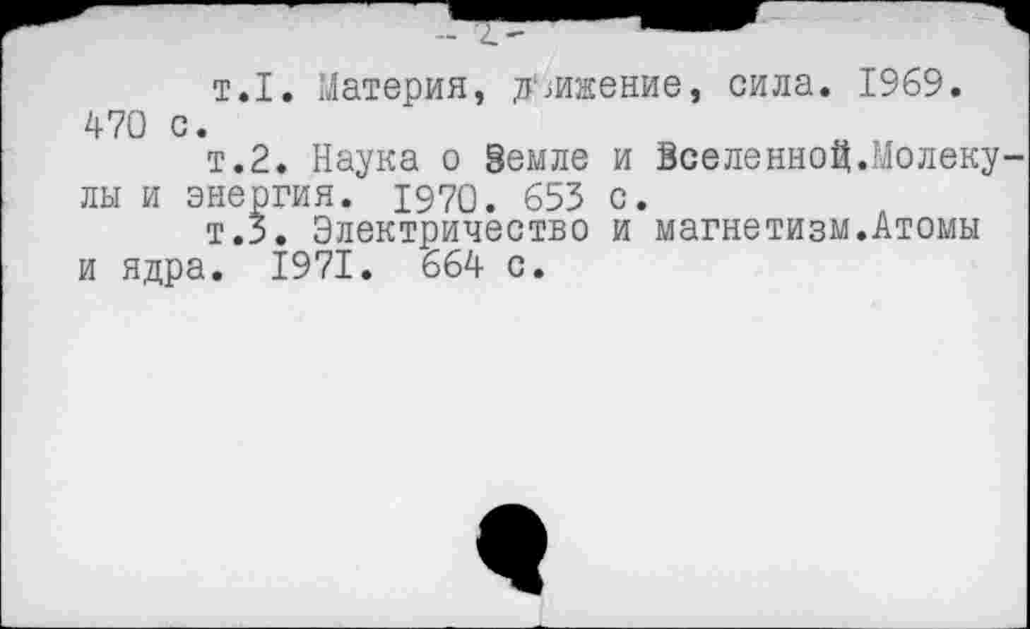 ﻿т.1. Материя, движение, сила. 1969. 470 с.
т.2. Наука о Земле и Вселенной.Молеку лы и энергия. 1970. 653 с.
т.5. Электричество и магнетизм.Атомы и ядра. 1971. 664 с.